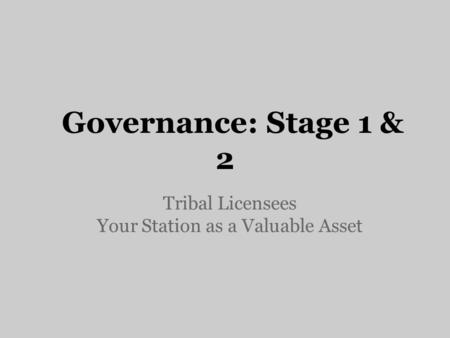 Governance: Stage 1 & 2 Tribal Licensees Your Station as a Valuable Asset.