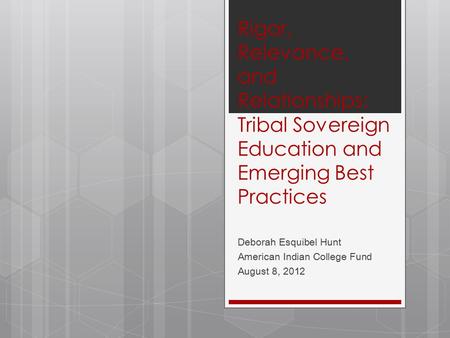 Rigor, Relevance, and Relationships: Tribal Sovereign Education and Emerging Best Practices Deborah Esquibel Hunt American Indian College Fund August 8,