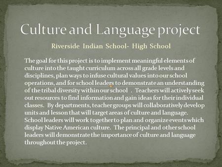Riverside Indian School- High School The goal for this project is to implement meaningful elements of culture into the taught curriculum across all grade.