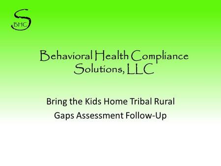Behavioral Health Compliance Solutions, LLC Bring the Kids Home Tribal Rural Gaps Assessment Follow-Up S BHC.