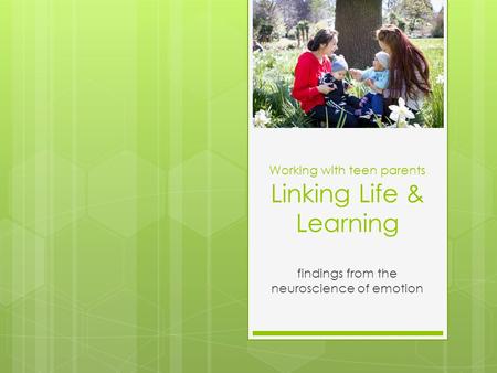 Working with teen parents Linking Life & Learning findings from the neuroscience of emotion.