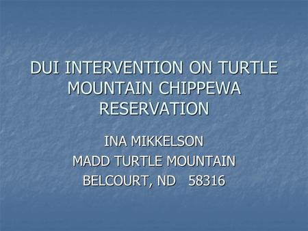 DUI INTERVENTION ON TURTLE MOUNTAIN CHIPPEWA RESERVATION INA MIKKELSON MADD TURTLE MOUNTAIN BELCOURT, ND 58316.