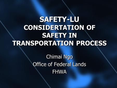 SAFETY-LU CONSIDERTATION OF SAFETY IN TRANSPORTATION PROCESS Chimai Ngo Office of Federal Lands FHWA Chimai Ngo Office of Federal Lands FHWA.