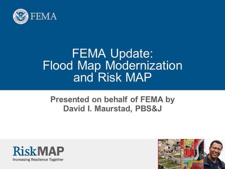 FEMA Update: Flood Map Modernization and Risk MAP Presented on behalf of FEMA by David I. Maurstad, PBS&J.