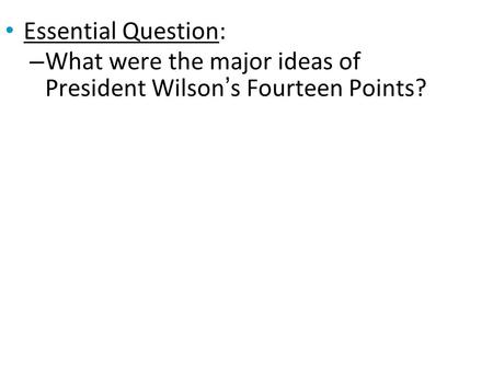 Essential Question: What were the major ideas of President Wilson’s Fourteen Points?
