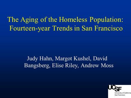 The Aging of the Homeless Population: Fourteen-year Trends in San Francisco Judy Hahn, Margot Kushel, David Bangsberg, Elise Riley, Andrew Moss.