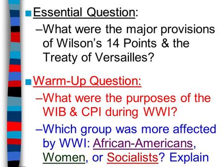 Essential Question: What were the major provisions of Wilson’s 14 Points & the Treaty of Versailles? Warm-Up Question: What were the purposes of the WIB.