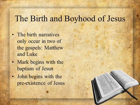 The Birth and Boyhood of Jesus The birth narratives only occur in two of the gospels: Matthew and Luke Mark begins with the baptism of Jesus John begins.