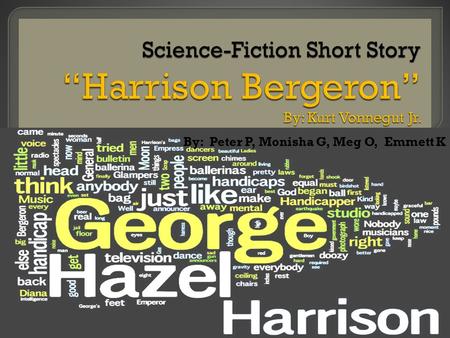 By: Peter P, Monisha G, Meg O, Emmett K  This short story titled “Harrison Bergeron” by Kurt Vonnegut Jr. is a brief story about everyone being equal.