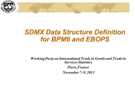 SDMX Data Structure Definition for BPM6 and EBOPS Working Party on International Trade in Goods and Trade in Services Statistics Paris, France November.