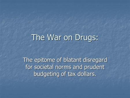 The War on Drugs: The epitome of blatant disregard for societal norms and prudent budgeting of tax dollars.