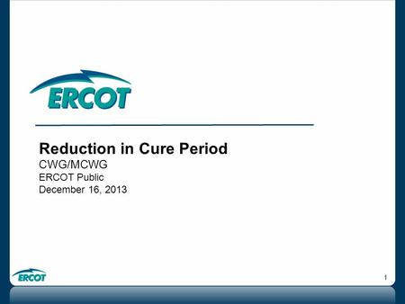 1 Reduction in Cure Period CWG/MCWG ERCOT Public December 16, 2013.