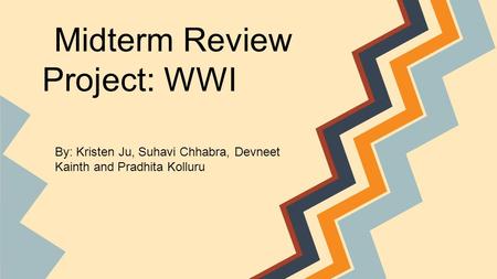 Midterm Review Project: WWI By: Kristen Ju, Suhavi Chhabra, Devneet Kainth and Pradhita Kolluru.