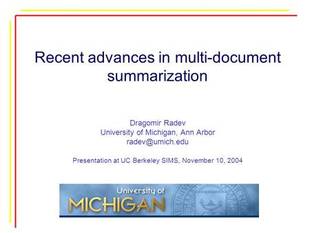 Recent advances in multi-document summarization Dragomir Radev University of Michigan, Ann Arbor Presentation at UC Berkeley SIMS, November.