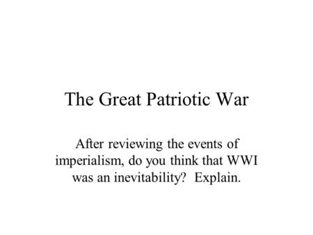 The Great Patriotic War After reviewing the events of imperialism, do you think that WWI was an inevitability? Explain.