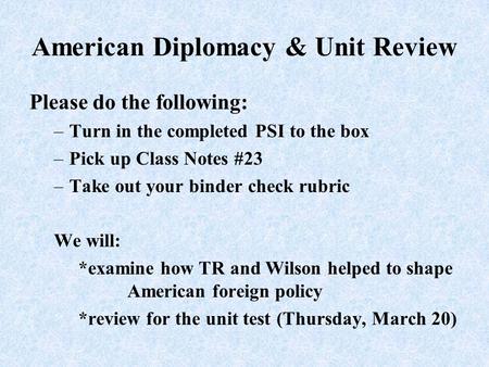 American Diplomacy & Unit Review Please do the following: –Turn in the completed PSI to the box –Pick up Class Notes #23 –Take out your binder check rubric.
