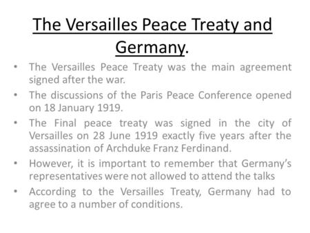 The Versailles Peace Treaty and Germany. The Versailles Peace Treaty was the main agreement signed after the war. The discussions of the Paris Peace Conference.
