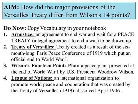 AIM: How did the major provisions of the Versailles Treaty differ from Wilson's 14 points? Do Now: Copy Vocabulary in your notebook 1.Armistice: an agreement.