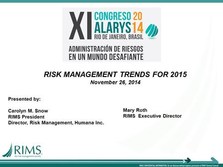 RISK MANAGEMENT TRENDS FOR 2015 November 26, 2014 Presented by: Carolyn M. Snow RIMS President Director, Risk Management, Humana Inc. Mary Roth RIMS Executive.