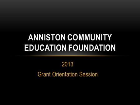 2013 Grant Orientation Session ANNISTON COMMUNITY EDUCATION FOUNDATION.
