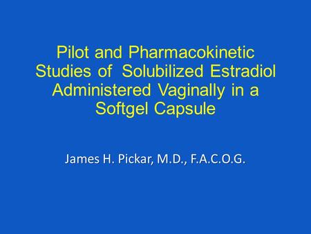 Pilot and Pharmacokinetic Studies of Solubilized Estradiol Administered Vaginally in a Softgel Capsule James H. Pickar, M.D., F.A.C.O.G.