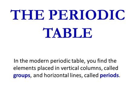 THE PERIODIC TABLE In the modern periodic table, you find the elements placed in vertical columns, called groups, and horizontal lines, called periods.