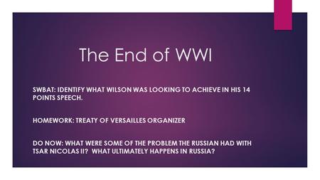 The End of WWI SWBAT: IDENTIFY WHAT WILSON WAS LOOKING TO ACHIEVE IN HIS 14 POINTS SPEECH. HOMEWORK: TREATY OF VERSAILLES ORGANIZER DO NOW: WHAT WERE SOME.