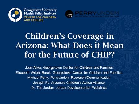 Children’s Coverage in Arizona: What Does it Mean for the Future of CHIP? Joan Alker, Georgetown Center for Children and Families Elisabeth Wright Burak,