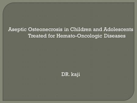 Aseptic Osteonecrosis in Children and Adolescents Treated for Hemato-Oncologic Diseases DR. kaji.