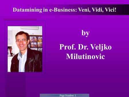 Page Number: 1 Datamining in e-Business: Veni, Vidi, Vici! by Prof. Dr. Veljko Milutinovic.