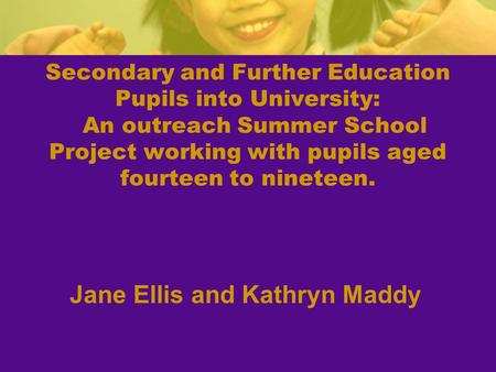 Secondary and Further Education Pupils into University: An outreach Summer School Project working with pupils aged fourteen to nineteen. Jane Ellis and.