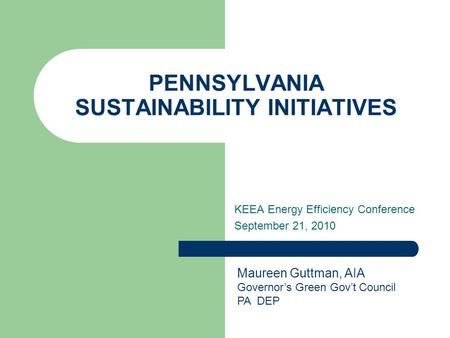 PENNSYLVANIA SUSTAINABILITY INITIATIVES KEEA Energy Efficiency Conference September 21, 2010 Maureen Guttman, AIA Governor’s Green Gov’t Council PA DEP.