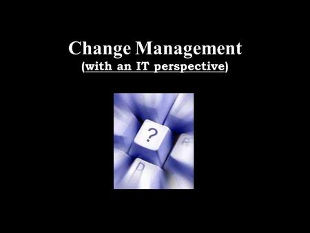 Change Management (with an IT perspective). MBA2004222 Statement of Objective The object of undergoing this study-project is to develop an understanding.