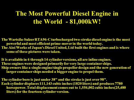 The Most Powerful Diesel Engine in the World - 81,000kW! The Wartsila-Sulzer RTA96-C turbocharged two-stroke diesel engine is the most powerful and most.