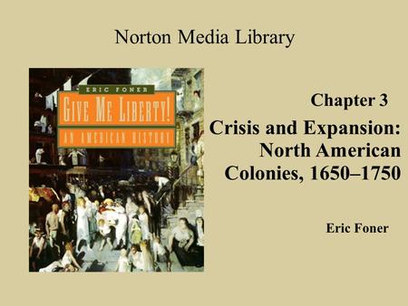 Chapter 3 Crisis and Expansion: North American Colonies, 1650–1750 Norton Media Library Eric Foner.