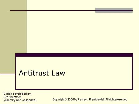 Slides developed by Les Wiletzky Wiletzky and Associates Copyright © 2006 by Pearson Prentice-Hall. All rights reserved. Antitrust Law.