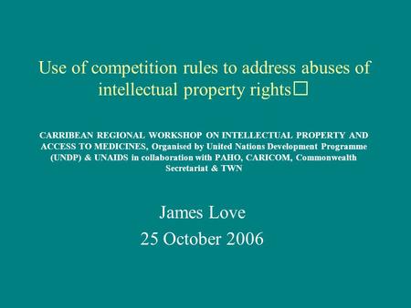 Use of competition rules to address abuses of intellectual property rights CARRIBEAN REGIONAL WORKSHOP ON INTELLECTUAL PROPERTY AND ACCESS TO MEDICINES,