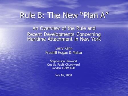 Rule B: The New “Plan A” An Overview of the Rule and Recent Developments Concerning Maritime Attachment in New York Larry Kahn Freehill Hogan & Mahar Stephenson.