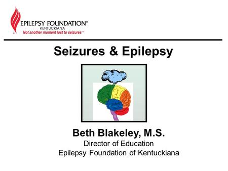 Seizures & Epilepsy Beth Blakeley, M.S. Director of Education Epilepsy Foundation of Kentuckiana.