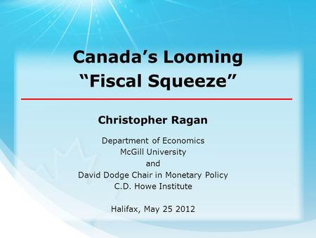 Christopher Ragan Department of Economics McGill University and David Dodge Chair in Monetary Policy C.D. Howe Institute Halifax, May 25 2012 Canada’s.