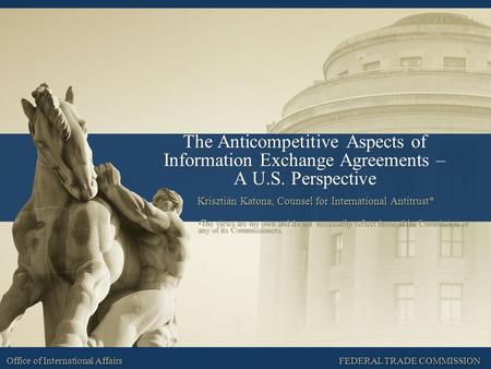 FEDERAL TRADE COMMISSION Office of International Affairs The Anticompetitive Aspects of Information Exchange Agreements – A U.S. Perspective Krisztián.