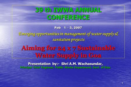 1 Presentation by:- Shri A.M. Wachasundar, Principal Chief Engineer, Public Works Department, Govt. of Goa. 39 th IWWA ANNUAL CONFERENCE Feb 1 – 3, 2007.