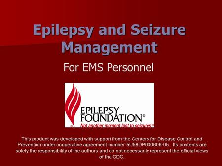 Epilepsy and Seizure Management For EMS Personnel This product was developed with support from the Centers for Disease Control and Prevention under cooperative.
