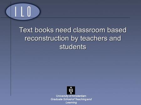 University of Amsterdam Graduate School of Teaching and Learning Text books need classroom based reconstruction by teachers and students.