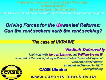 CASE Ukraine www.case-ukraine.kiev.ua Driving Forces for the Unwanted Reforms: Can the rent seekers curb the rent seeking? Vladimir Dubrovskiy joint work.