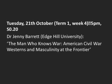 Tuesday, 21th October (Term 1, week 4) 5pm, S0.20 Dr Jenny Barrett (Edge Hill University): ‘The Man Who Knows War: American Civil War Westerns and Masculinity.