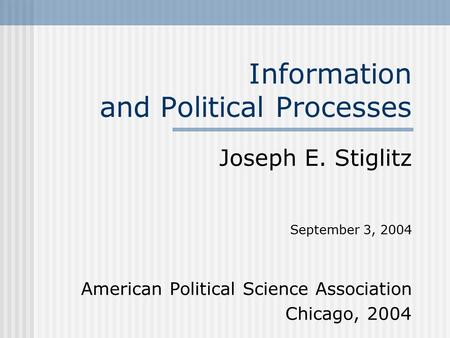 Information and Political Processes Joseph E. Stiglitz September 3, 2004 American Political Science Association Chicago, 2004.