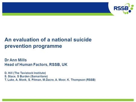 An evaluation of a national suicide prevention programme Dr Ann Mills Head of Human Factors, RSSB, UK D. Hill (The Tavistock Institute) S. Stace, S Burden.