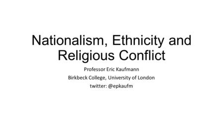 Nationalism, Ethnicity and Religious Conflict Professor Eric Kaufmann Birkbeck College, University of London
