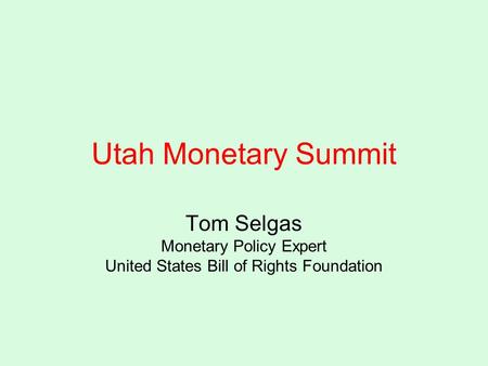 Utah Monetary Summit Tom Selgas Monetary Policy Expert United States Bill of Rights Foundation.